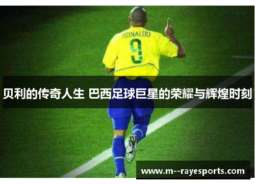 贝利的传奇人生 巴西足球巨星的荣耀与辉煌时刻 贝利的传奇人生 巴西足球巨星的荣耀与辉煌时刻