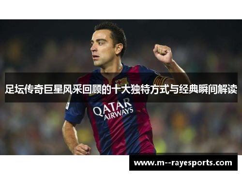 足坛传奇巨星风采回顾的十大独特方式与经典瞬间解读 足坛传奇巨星风采回顾的十大独特方式与经典瞬间解读