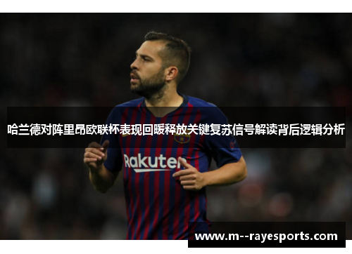 哈兰德对阵里昂欧联杯表现回暖释放关键复苏信号解读背后逻辑分析 哈兰德对阵里昂欧联杯表现回暖释放关键复苏信号解读背后逻辑分析