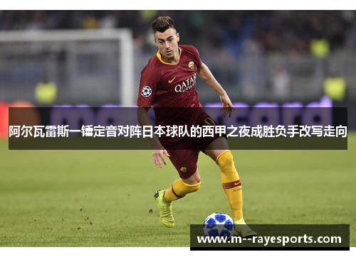 阿尔瓦雷斯一锤定音对阵日本球队的西甲之夜成胜负手改写走向