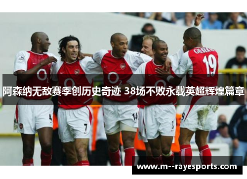 阿森纳无敌赛季创历史奇迹 38场不败永载英超辉煌篇章