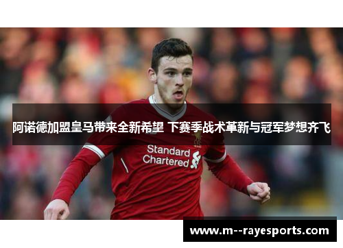 阿诺德加盟皇马带来全新希望 下赛季战术革新与冠军梦想齐飞