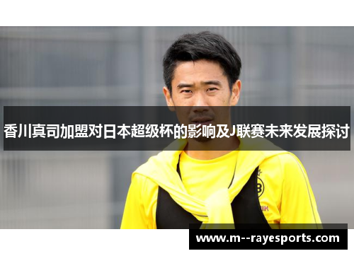 香川真司加盟对日本超级杯的影响及J联赛未来发展探讨