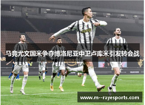 马竞尤文国米争夺博洛尼亚中卫卢库米引发转会战 马竞尤文国米争夺博洛尼亚中卫卢库米引发转会战