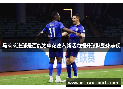 马莱莱进球是否能为申花注入新活力提升球队整体表现 马莱莱进球是否能为申花注入新活力提升球队整体表现