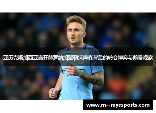 亚历克斯加西亚离开赫罗纳加盟勒沃库森背后的转会博弈与前景观察