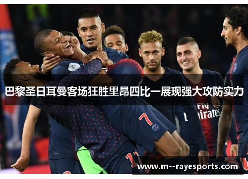 巴黎圣日耳曼客场狂胜里昂四比一展现强大攻防实力 巴黎圣日耳曼客场狂胜里昂四比一展现强大攻防实力