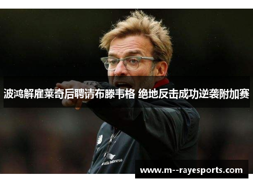 波鸿解雇莱奇后聘请布滕韦格 绝地反击成功逆袭附加赛 波鸿解雇莱奇后聘请布滕韦格 绝地反击成功逆袭附加赛