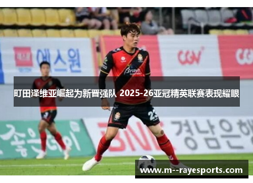 町田泽维亚崛起为新晋强队 2025-26亚冠精英联赛表现耀眼 町田泽维亚崛起为新晋强队 2025-26亚冠精英联赛表现耀眼