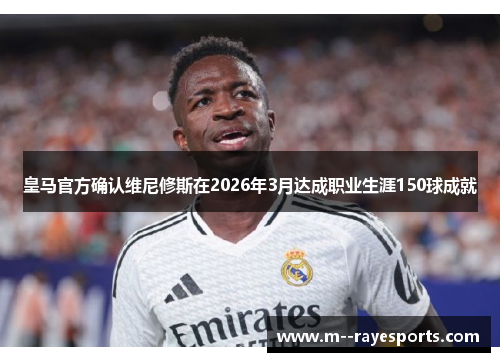 皇马官方确认维尼修斯在2026年3月达成职业生涯150球成就