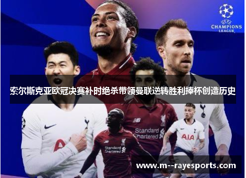 索尔斯克亚欧冠决赛补时绝杀带领曼联逆转胜利捧杯创造历史