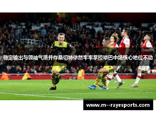 稳定输出与领袖气质并存桑切特依然牢牢掌控毕巴中场核心地位不动