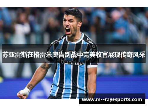 苏亚雷斯在格雷米奥告别战中完美收官展现传奇风采 苏亚雷斯在格雷米奥告别战中完美收官展现传奇风采