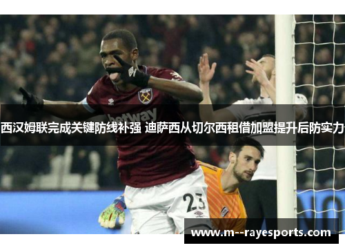 西汉姆联完成关键防线补强 迪萨西从切尔西租借加盟提升后防实力 西汉姆联完成关键防线补强 迪萨西从切尔西租借加盟提升后防实力