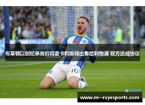 布莱顿以创纪录高价将麦卡利斯特出售给利物浦 双方达成协议
