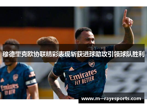 穆德里克欧协联精彩表现斩获进球助攻引领球队胜利