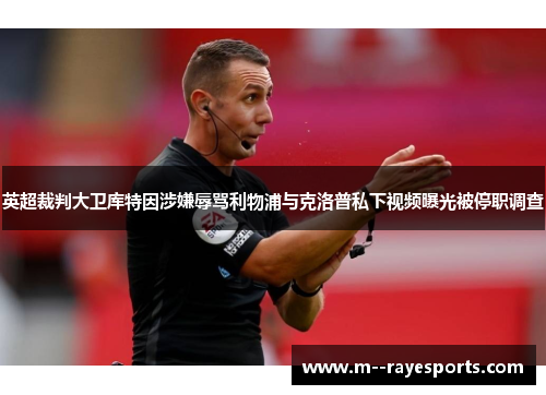 英超裁判大卫库特因涉嫌辱骂利物浦与克洛普私下视频曝光被停职调查