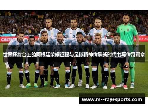 世界杯舞台上的阿根廷荣耀征程与足球精神传承新时代书写传奇篇章