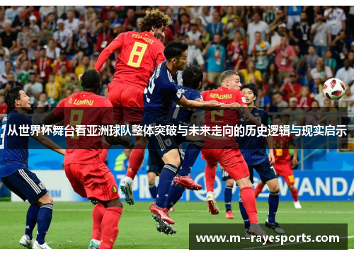 从世界杯舞台看亚洲球队整体突破与未来走向的历史逻辑与现实启示