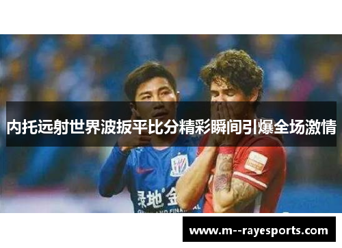 内托远射世界波扳平比分精彩瞬间引爆全场激情