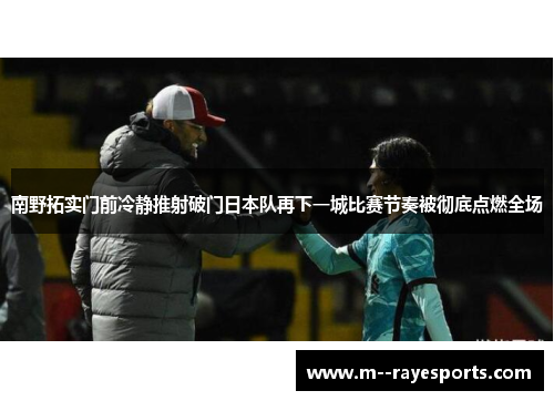 南野拓实门前冷静推射破门日本队再下一城比赛节奏被彻底点燃全场