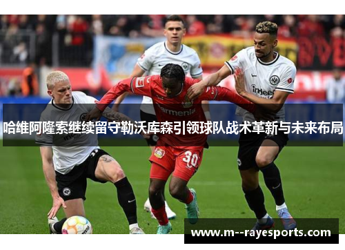 哈维阿隆索继续留守勒沃库森引领球队战术革新与未来布局