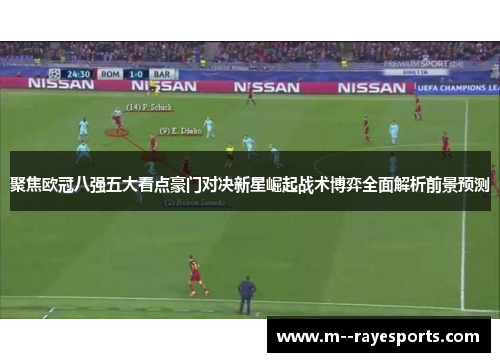 聚焦欧冠八强五大看点豪门对决新星崛起战术博弈全面解析前景预测