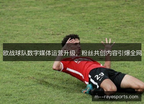 欧战球队数字媒体运营升级,粉丝共创内容引爆全网 欧战球队数字媒体运营升级,粉丝共创内容引爆全网